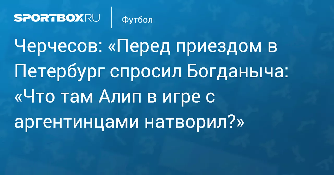 Черчесов: «Перед приездом в Петербург спросил Богданыча: «Что там Алип в игре с аргентинцами натворил?»