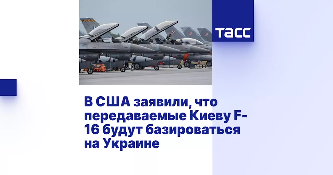 В США заявили, что передаваемые Киеву F-16 будут базироваться на Украине