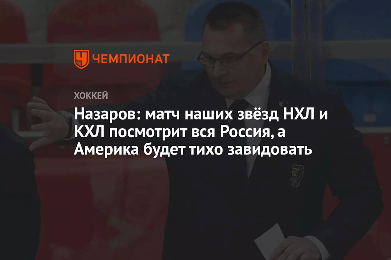 Назаров: матч наших звёзд НХЛ и КХЛ посмотрит вся Россия, а Америка будет тихо завидовать