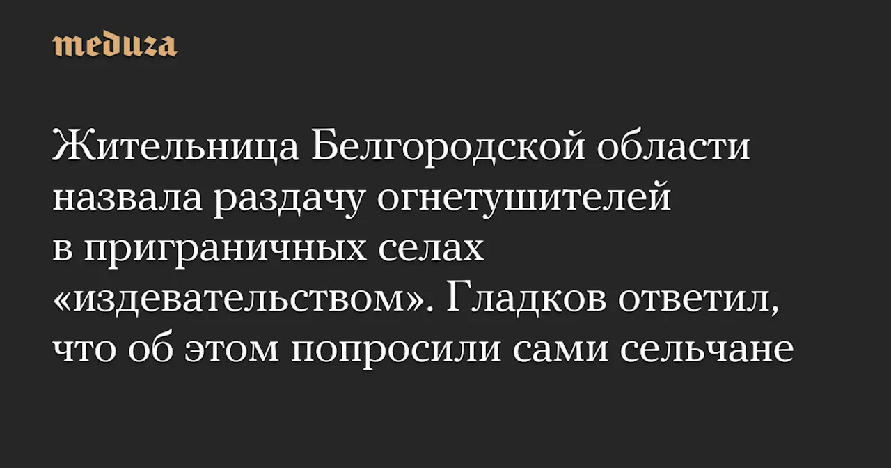 Жительница Белгородской области назвала раздачу огнетушителей в приграничных селах «издевательством». Гладков ответил, что об этом попросили сами сельчане — Meduza