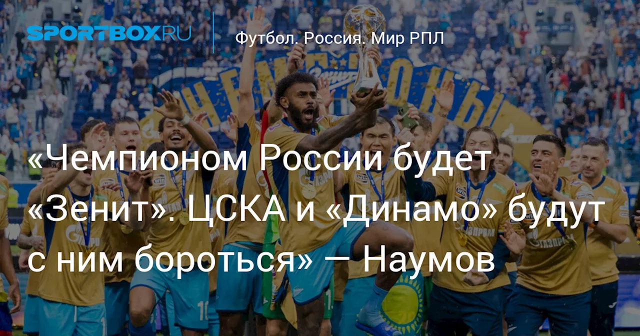 «Чемпионом России будет «Зенит». ЦСКА и «Динамо» будут с ним бороться» — Наумов