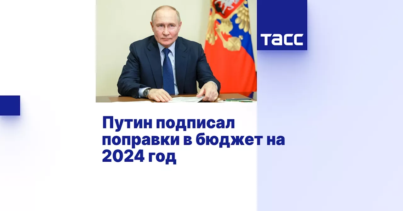 Путин подписал поправки в бюджет на 2024 год