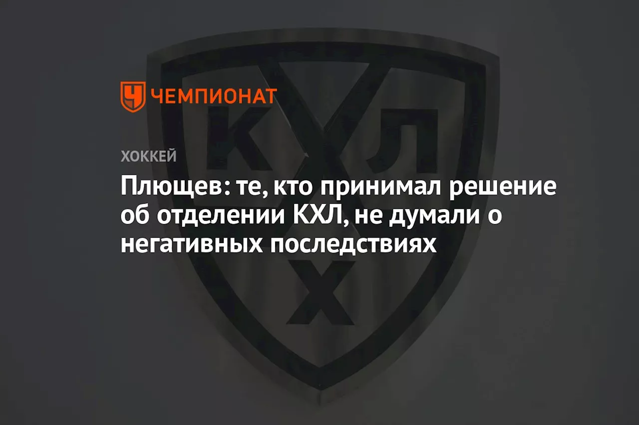 Плющев: те, кто принимал решение об отделении КХЛ, не думали о негативных последствиях