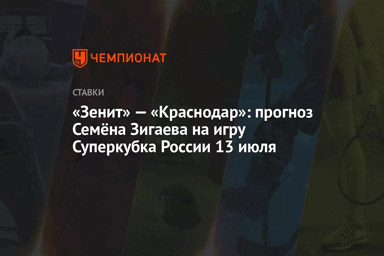 «Зенит» — «Краснодар»: прогноз Семёна Зигаева на игру Суперкубка России 13 июля