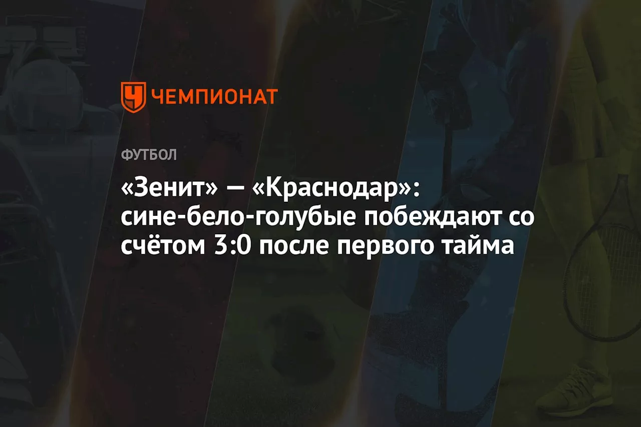 «Зенит» — «Краснодар»: сине-бело-голубые побеждают со счётом 3:0 после первого тайма