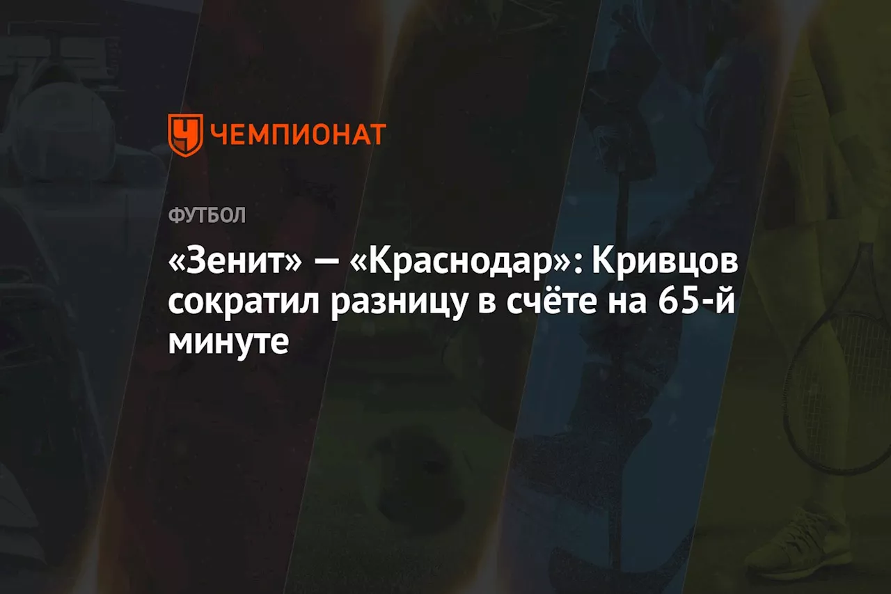 «Зенит» — «Краснодар»: Кривцов сократил разницу в счёте на 65-й минуте