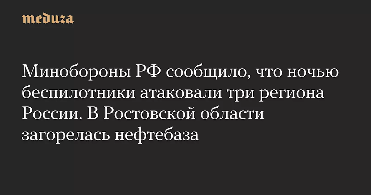 Минобороны РФ сообщило, что ночью беспилотники атаковали три региона России. В Ростовской области загорелась нефтебаза — Meduza