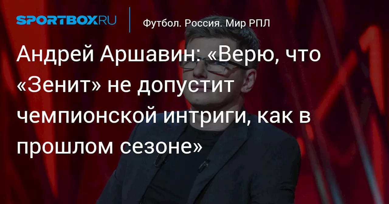 Андрей Аршавин: «Верю, что «Зенит» не допустит чемпионской интриги, как в прошлом сезоне»