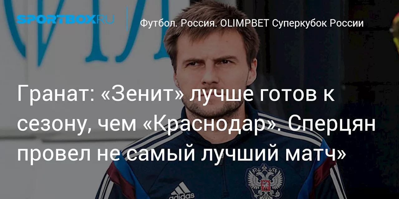 Гранат: «Зенит» лучше готов к сезону, чем «Краснодар». Сперцян провел не самый лучший матч»