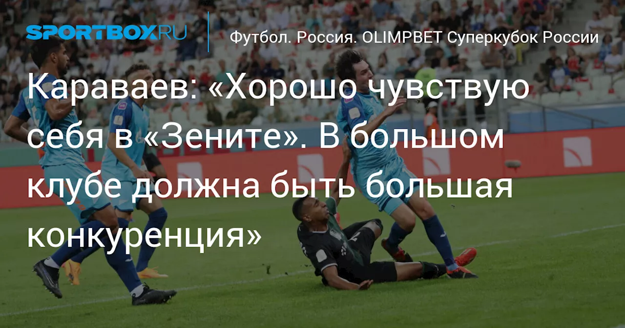 Караваев: «Хорошо чувствую себя в «Зените». В большом клубе должна быть большая конкуренция»