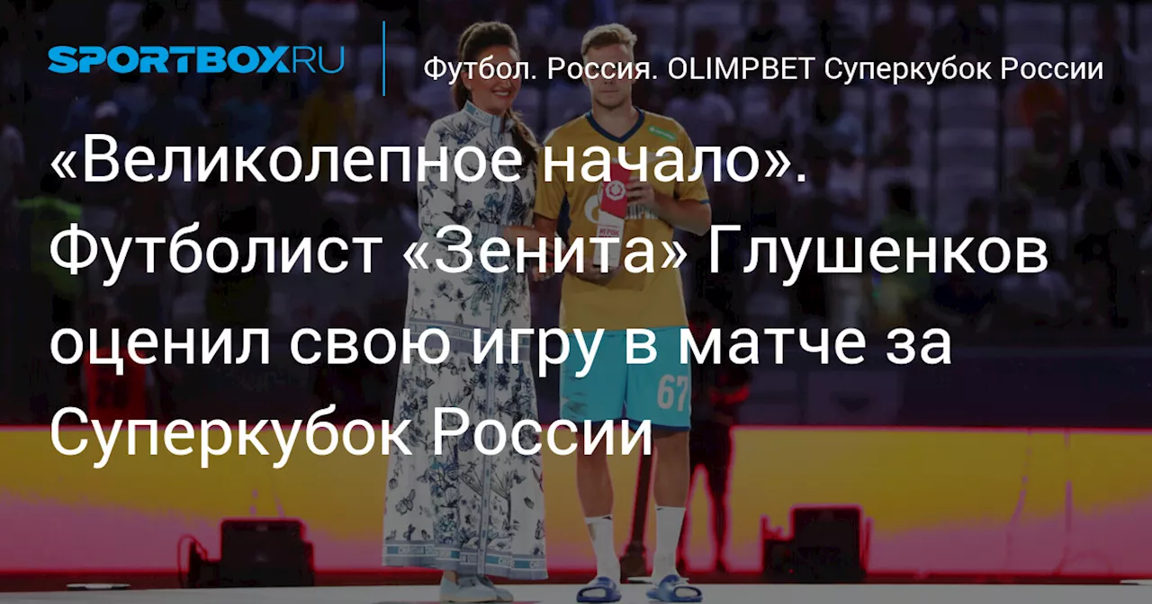 «Великолепное начало». Футболист «Зенита» Глушенков оценил свою игру в матче за Суперкубок России