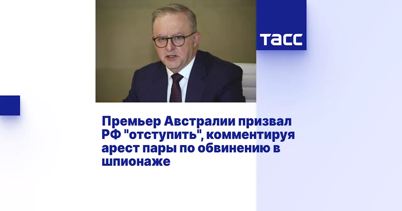 Премьер Австралии призвал РФ 'отступить', комментируя арест пары по обвинению в шпионаже