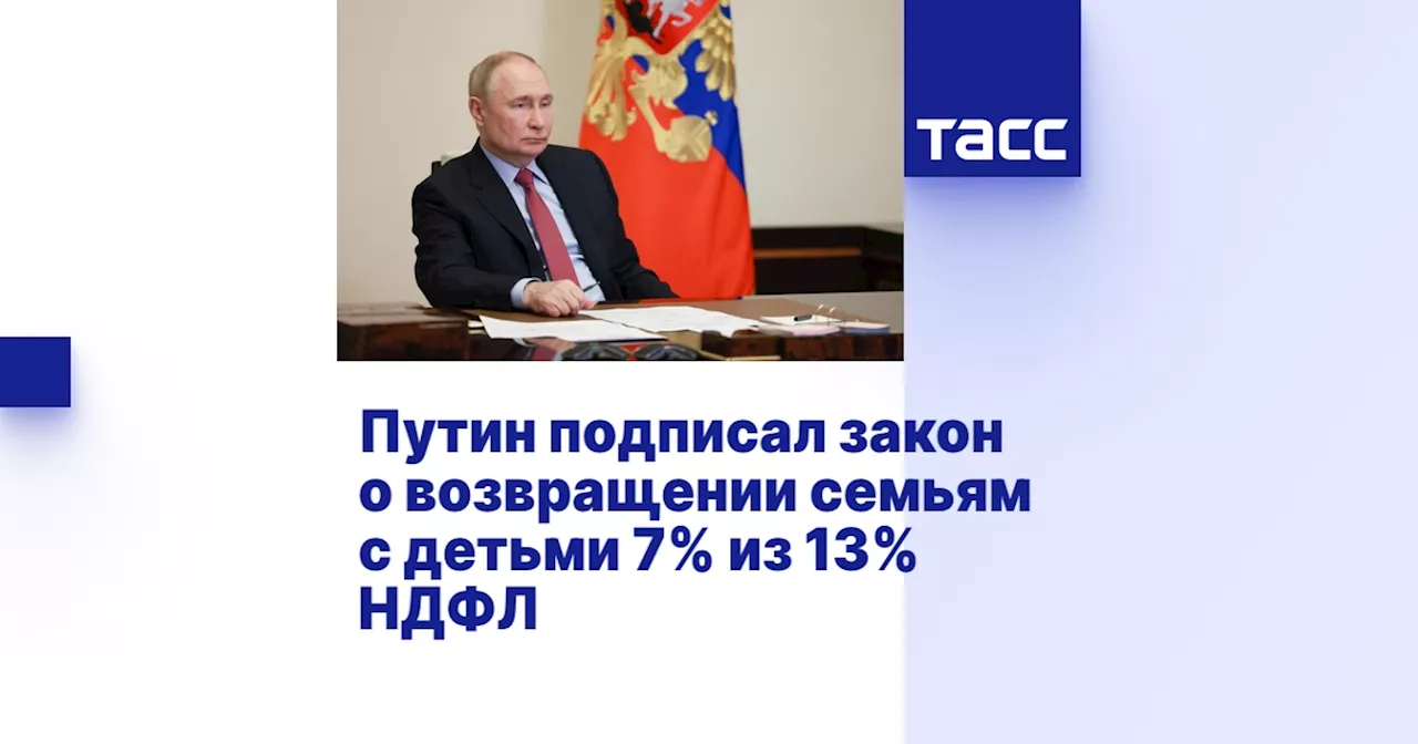 Путин подписал закон о возвращении семьям с детьми 7% из 13% НДФЛ