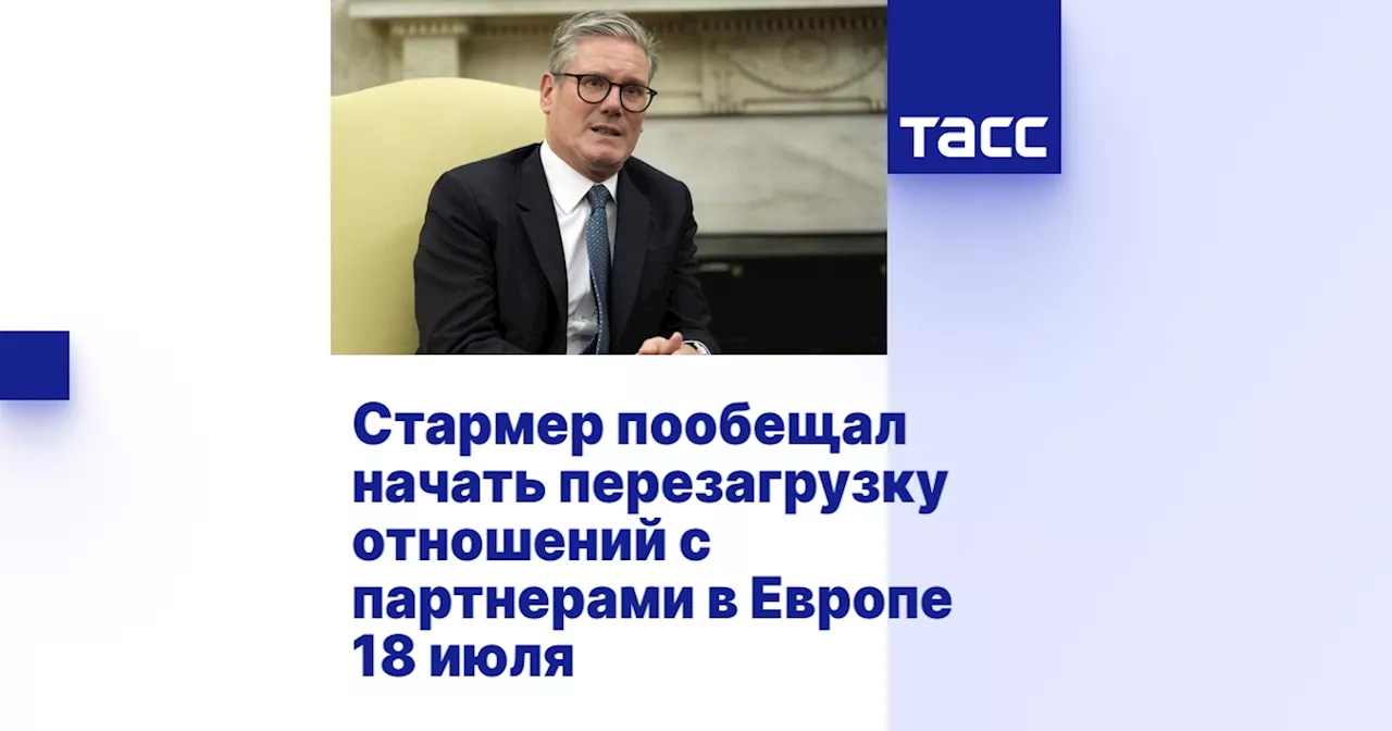 Стармер пообещал начать перезагрузку отношений с партнерами в Европе 18 июля