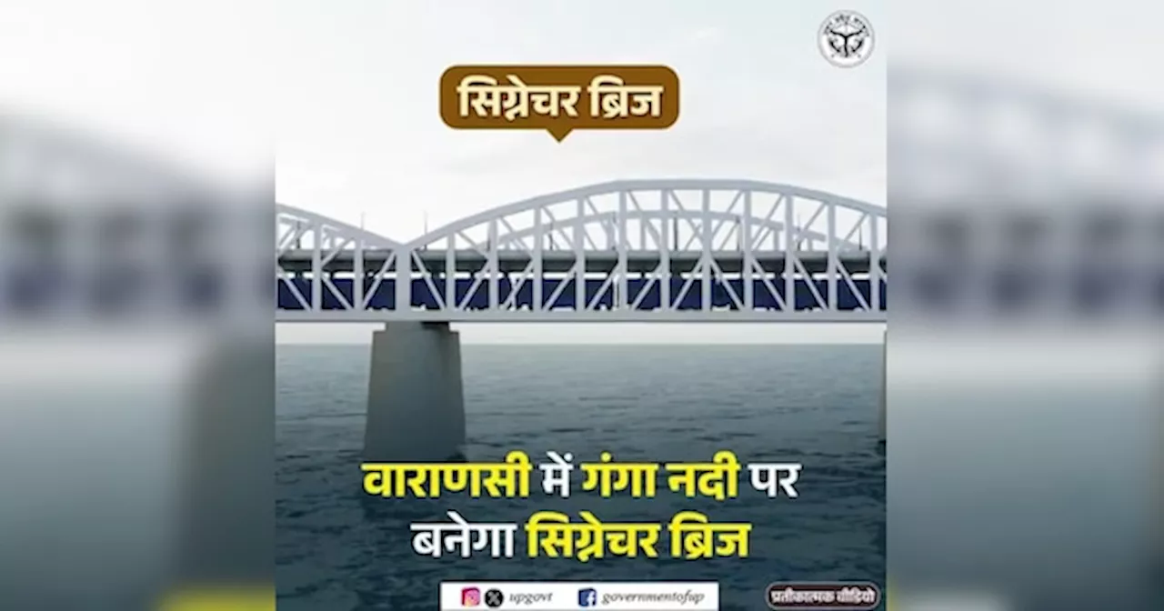 बनारस में गंगा पर बनेगा सिग्नेचर ब्रिज, ट्रैक पर 100 किमी से ज्यादा रफ्तार से दौड़ेंगी ट्रेनें