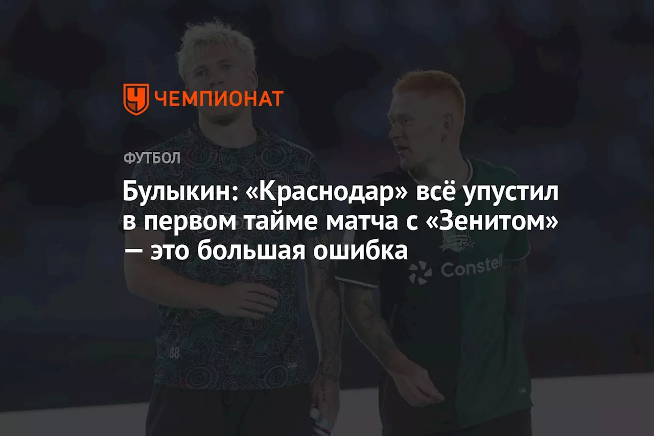 Булыкин: «Краснодар» всё упустил в первом тайме матча с «Зенитом» — это большая ошибка