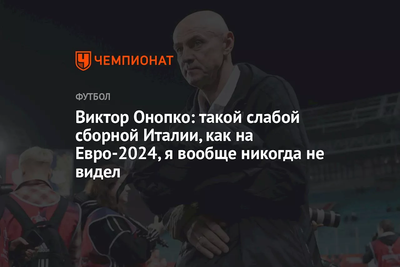 Виктор Онопко: такой слабой сборной Италии, как на Евро-2024, я вообще никогда не видел