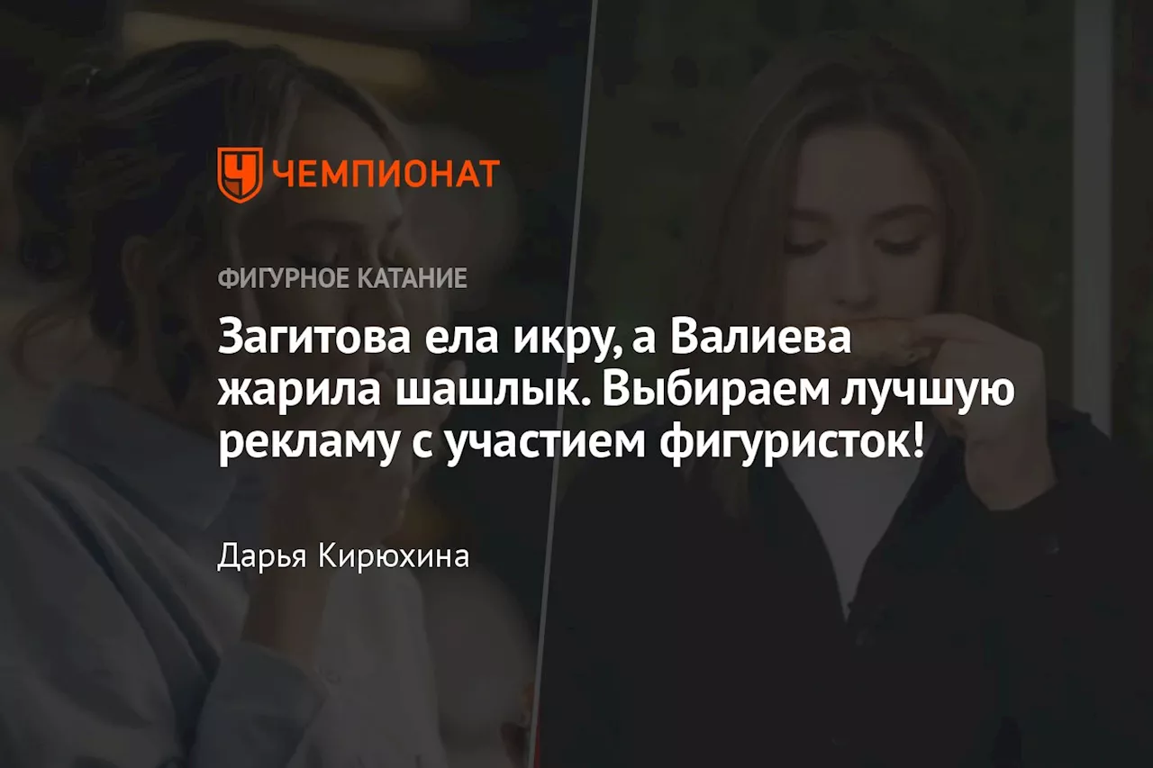 Загитова ела икру, а Валиева жарила шашлык. Выбираем лучшую рекламу с участием фигуристок!