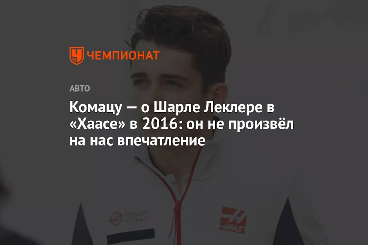 Комацу — о Шарле Леклере в «Хаасе» в 2016: он не произвёл на нас впечатление