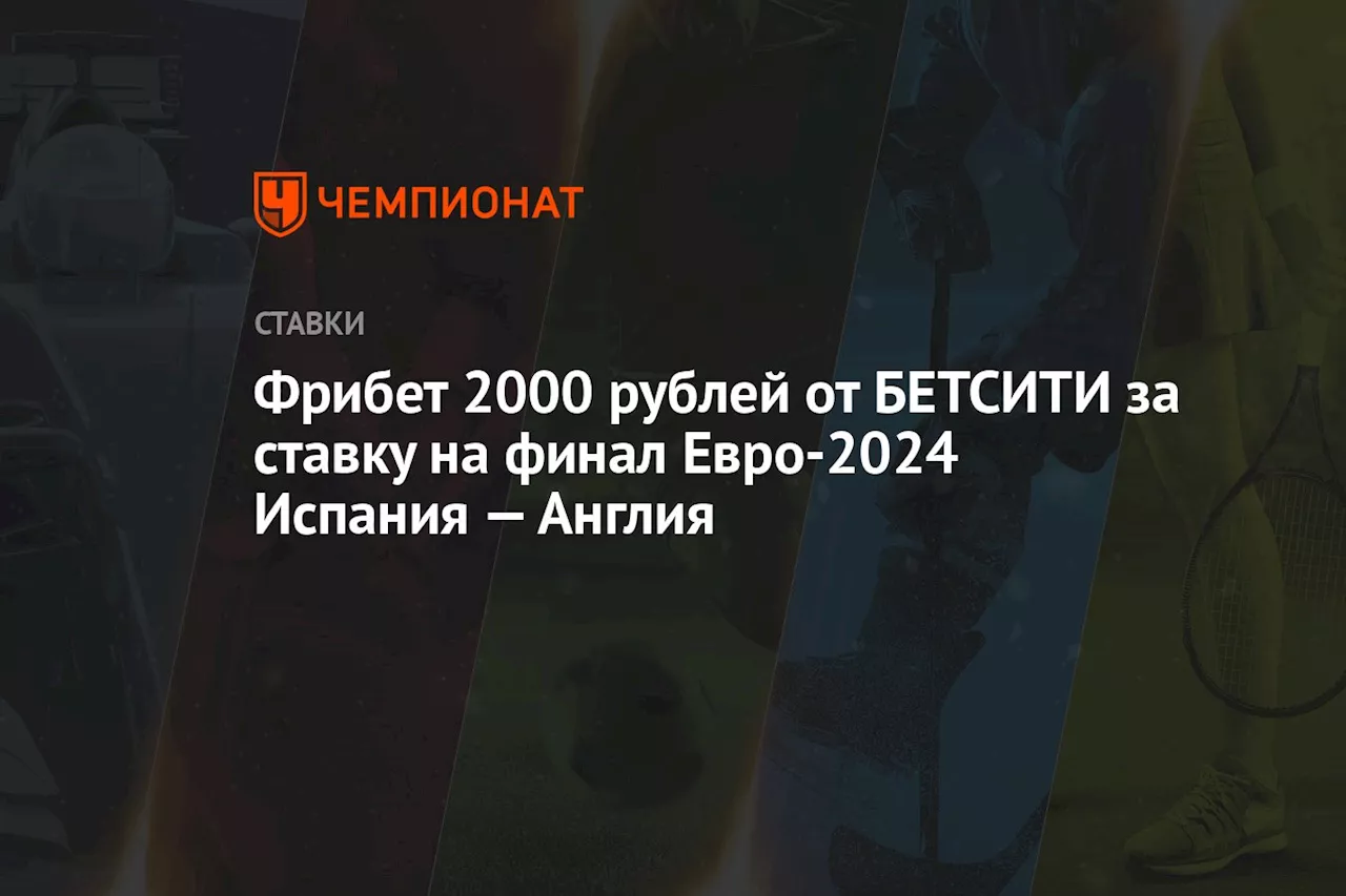 Фрибет 2000 рублей от БЕТСИТИ за ставку на финал Евро-2024 Испания — Англия