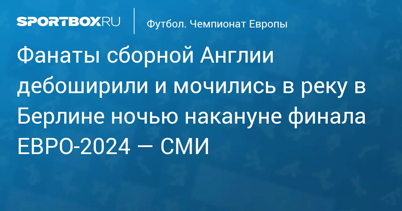 Фанаты сборной Англии дебоширили и мочились в реку в Берлине ночью накануне финала ЕВРО‑2024 — СМИ