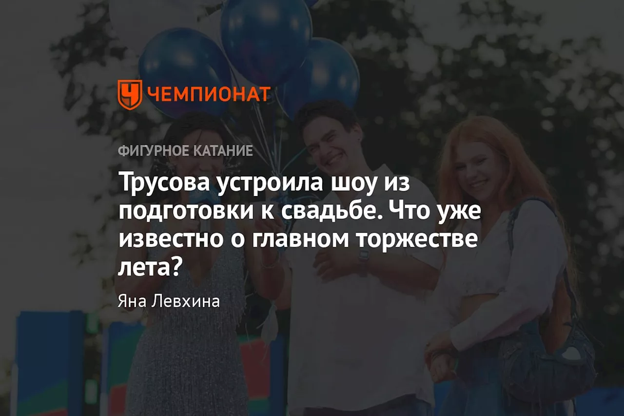 Трусова устроила шоу из подготовки к свадьбе. Что уже известно о главном торжестве лета?