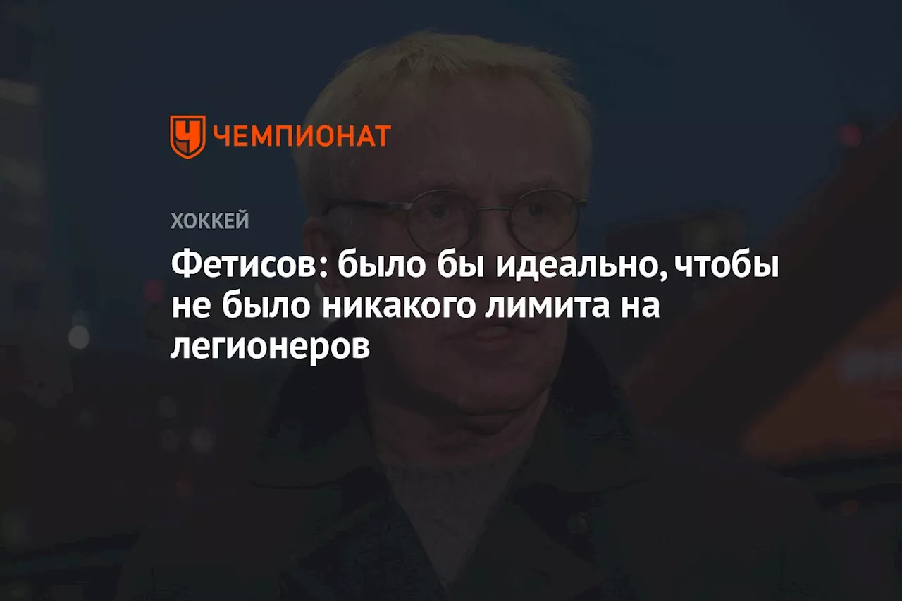 Фетисов: было бы идеально, чтобы не было никакого лимита на легионеров