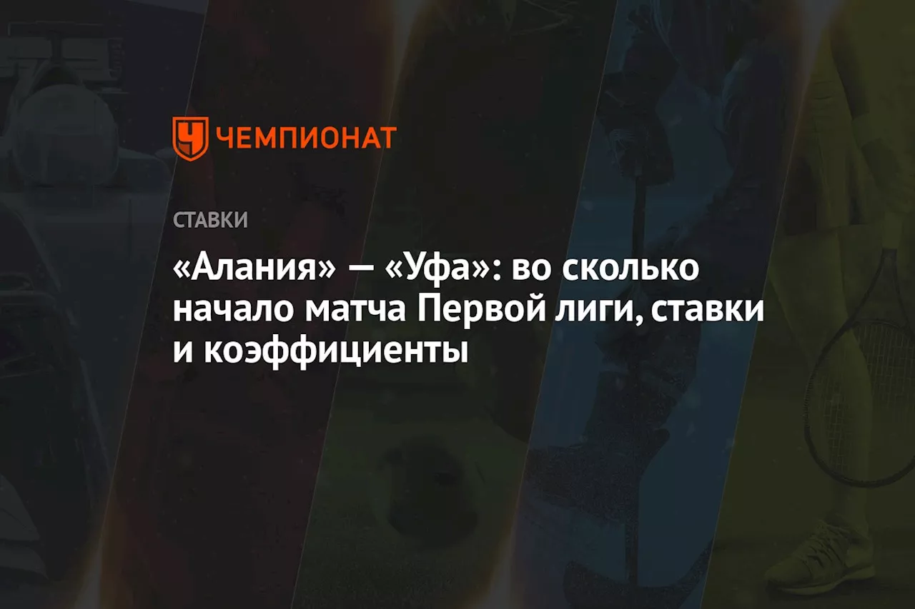 «Алания» — «Уфа»: во сколько начало матча Первой лиги, ставки и коэффициенты