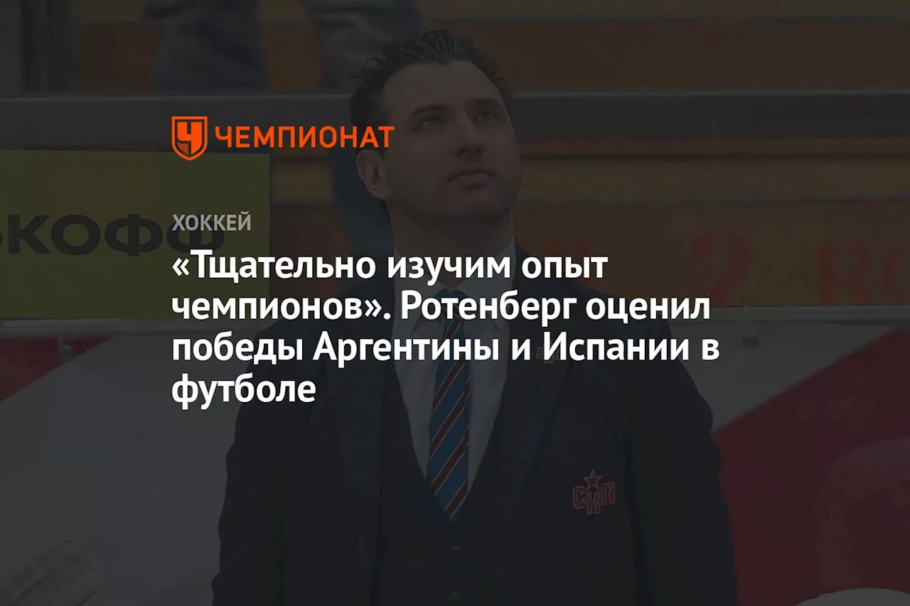 «Тщательно изучим опыт чемпионов». Ротенберг оценил победы Аргентины и Испании в футболе