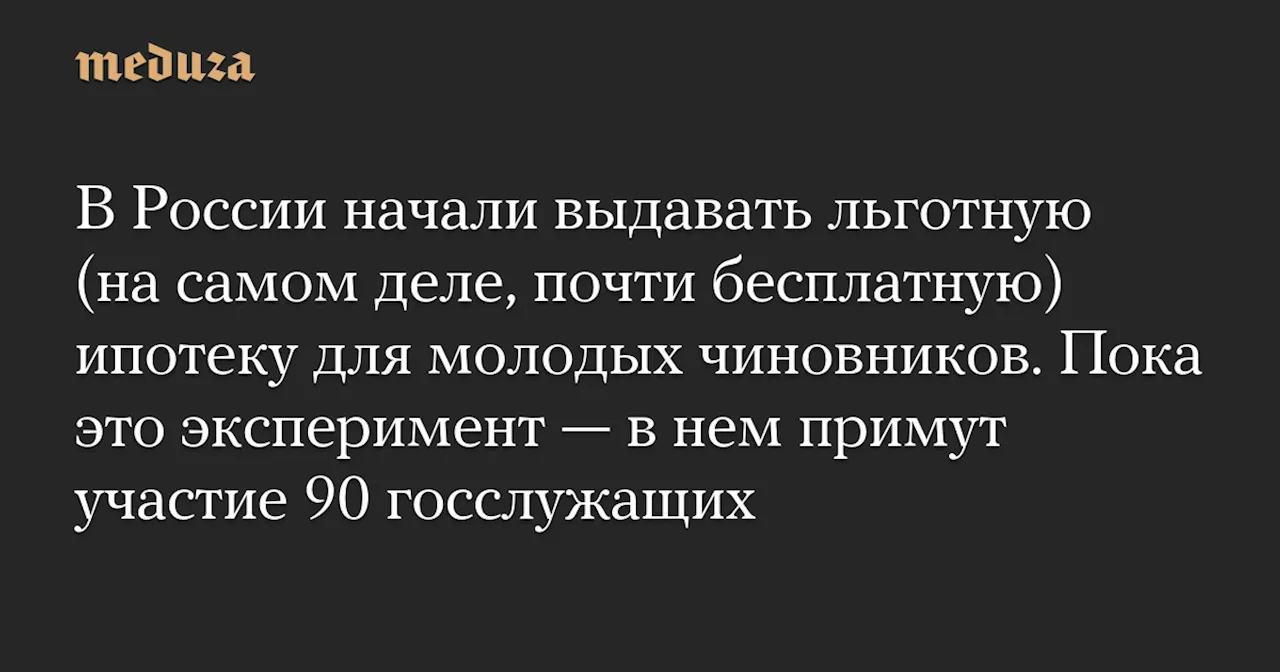 В России начали выдавать льготную (на самом деле, почти бесплатную) ипотеку для молодых чиновников. Пока это эксперимент — в нем примут участие 90 госслужащих — Meduza