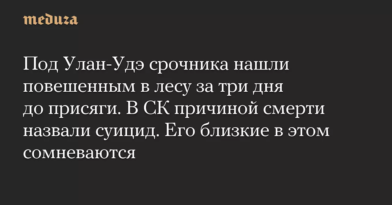 Под Улан-Удэ срочника нашли повешенным в лесу за три дня до присяги. В СК причиной смерти назвали суицид. Его близкие в этом сомневаются — Meduza