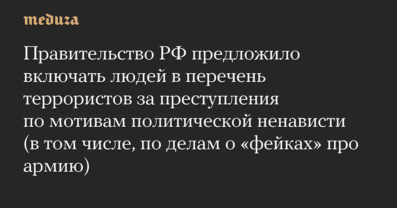 Правительство РФ предложило включать людей в перечень террористов за преступления по мотивам политической ненависти (в том числе, по делам о «фейках» про армию) — Meduza