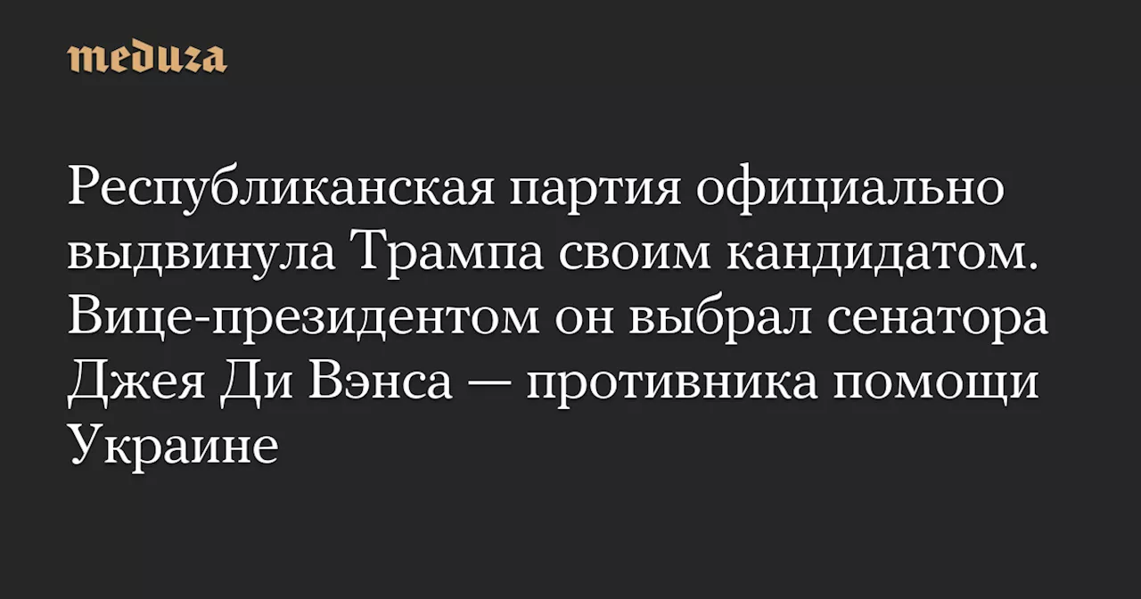 Республиканская партия официально выдвинула Трампа своим кандидатом. Вице-президентом он выбрал сенатора Джея Ди Вэнса — противника помощи Украине — Meduza