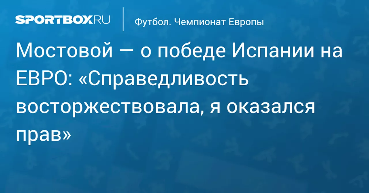 Мостовой — о победе Испании на ЕВРО: «Справедливость восторжествовала, я оказался прав»