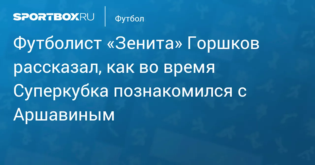 Футболист «Зенита» Горшков рассказал, как во время Суперкубка познакомился с Аршавиным