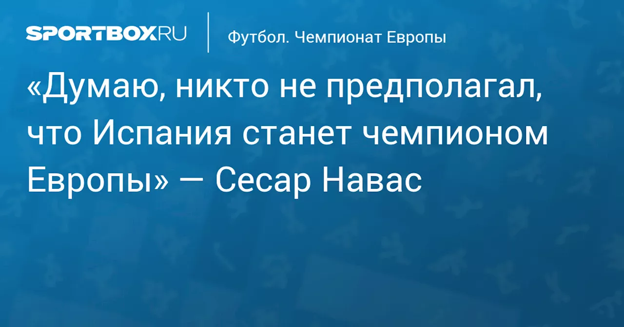 «Думаю, никто не предполагал, что Испания станет чемпионом Европы» — Сесар Навас