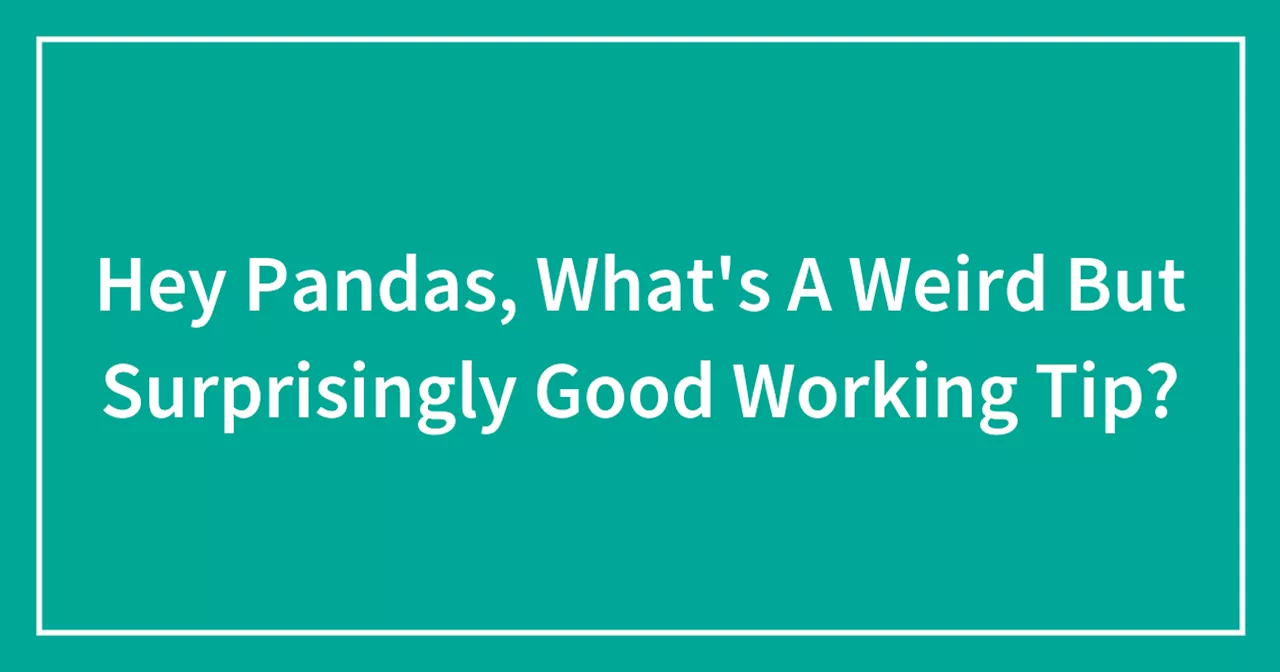 Hey Pandas, What's A Weird But Surprisingly Good Working Tip?