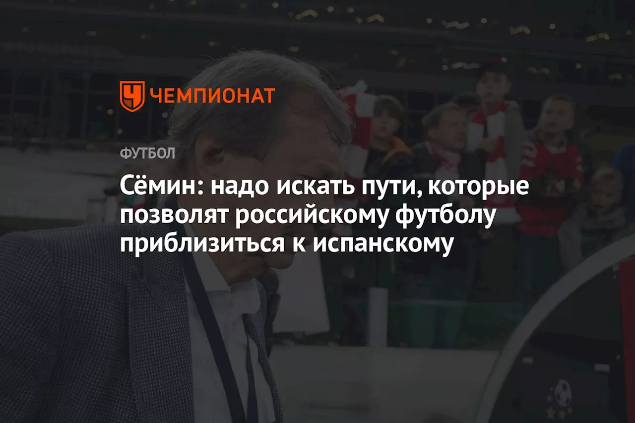 Сёмин: надо искать пути, которые позволят российскому футболу приблизиться к испанскому