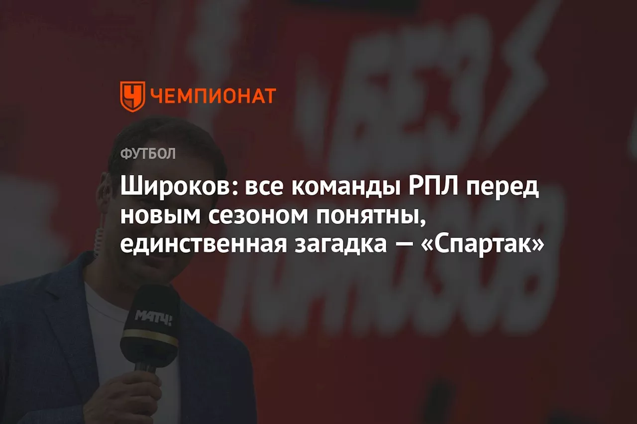 Широков: все команды РПЛ перед новым сезоном понятны, единственная загадка — «Спартак»