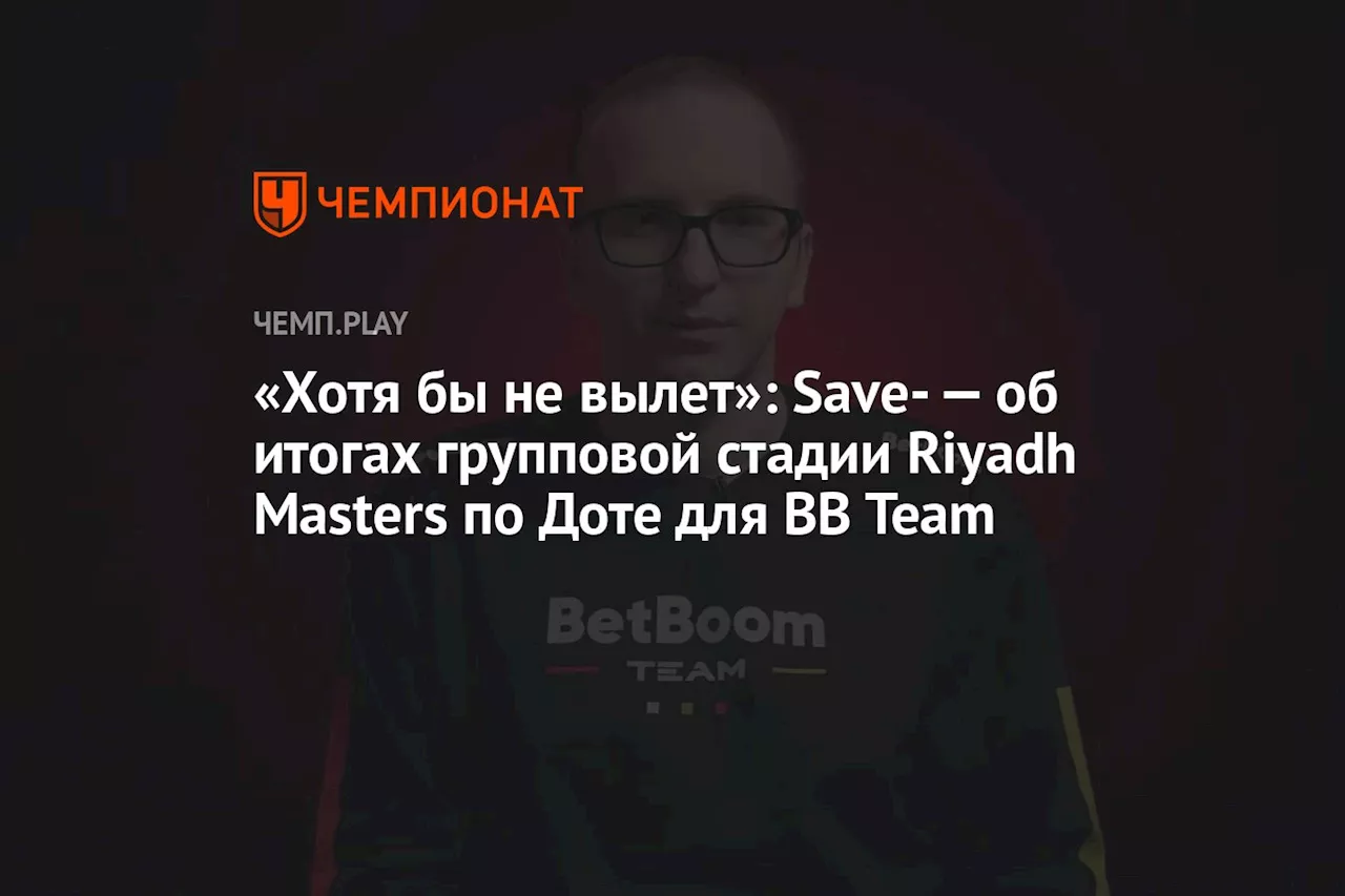 «Хотя бы не вылет»: Save- — об итогах групповой стадии Riyadh Masters по Доте для BB Team