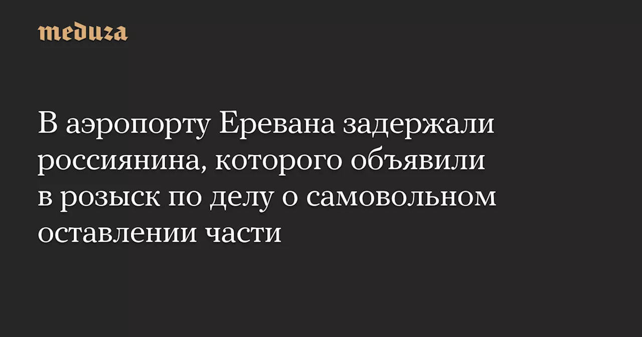 В аэропорту Еревана задержали россиянина, которого объявили в розыск по делу о самовольном оставлении части — Meduza