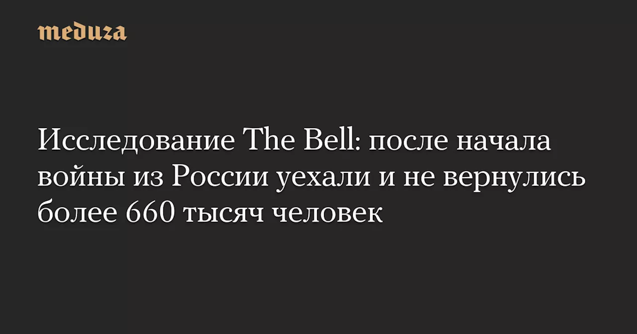 Исследование The Bell: после начала войны из России уехали и не вернулись более 660 тысяч человек — Meduza