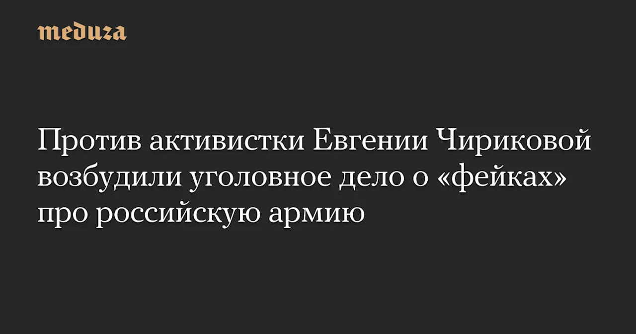 Против активистки Евгении Чириковой возбудили уголовное дело о «фейках» про российскую армию — Meduza