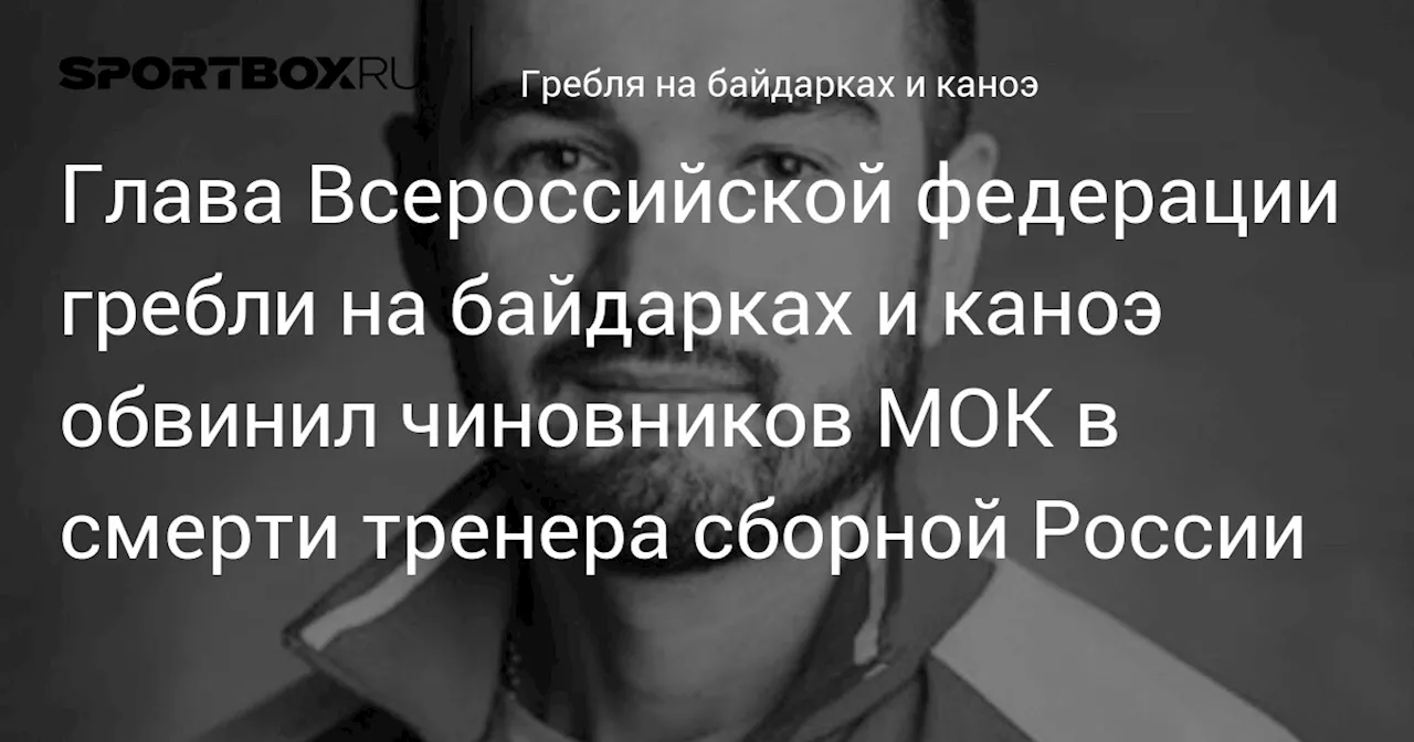 Глава Всероссийской федерации гребли на байдарках и каноэ обвинил чиновников МОК в смерти тренера сборной России