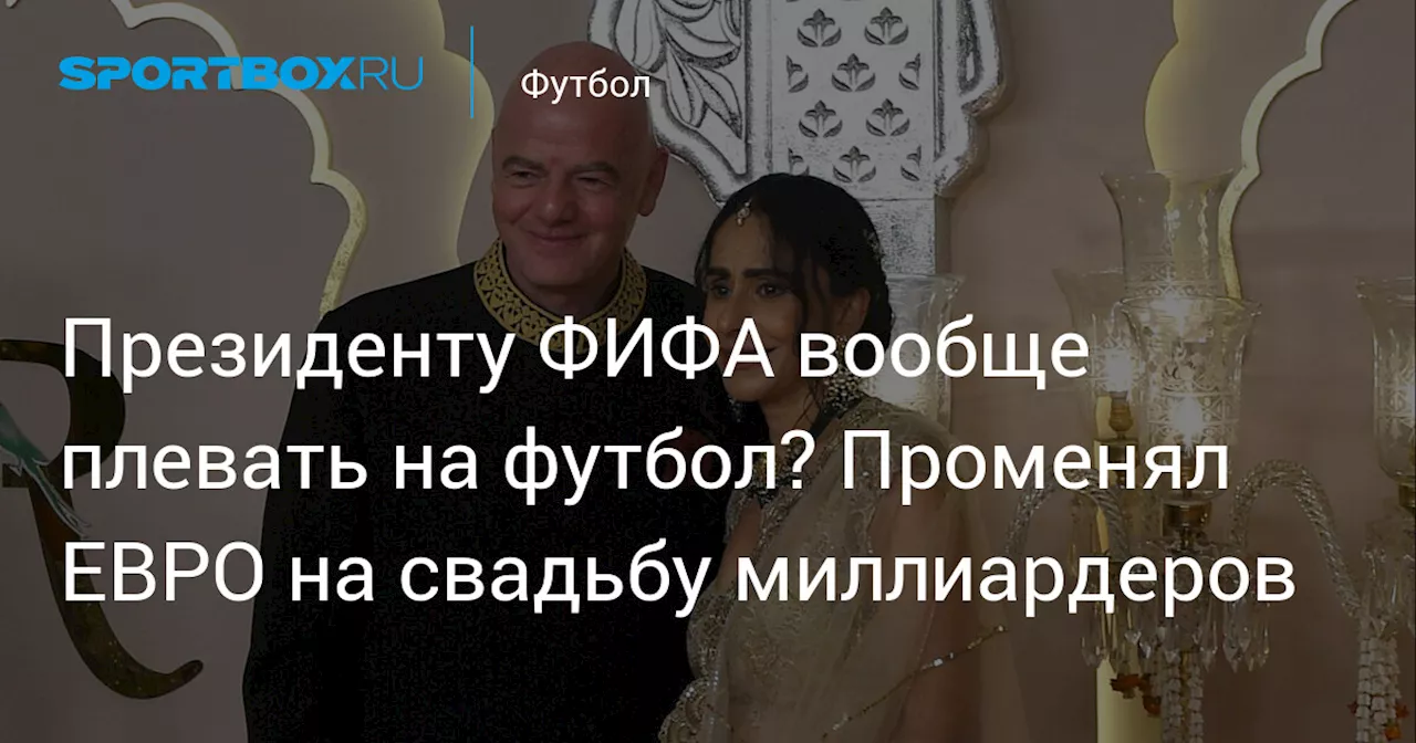 Президенту ФИФА вообще плевать на футбол? Променял ЕВРО на свадьбу миллиардеров