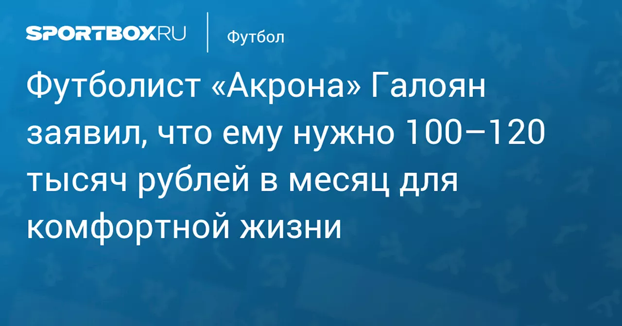 Футболист «Акрона» Галоян заявил, что ему нужно 100–120 тысяч рублей в месяц для комфортной жизни