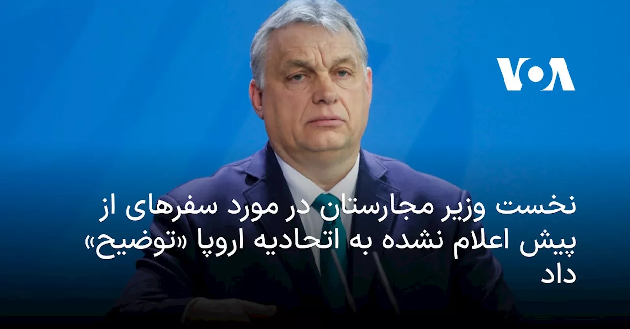 نخست وزیر مجارستان به اتحادیه اروپا درباره سفرهای از پیش اعلام نشده خود «توضیح» داد