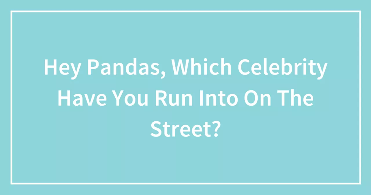 Hey Pandas, Which Celebrity Have You Run Into On The Street?