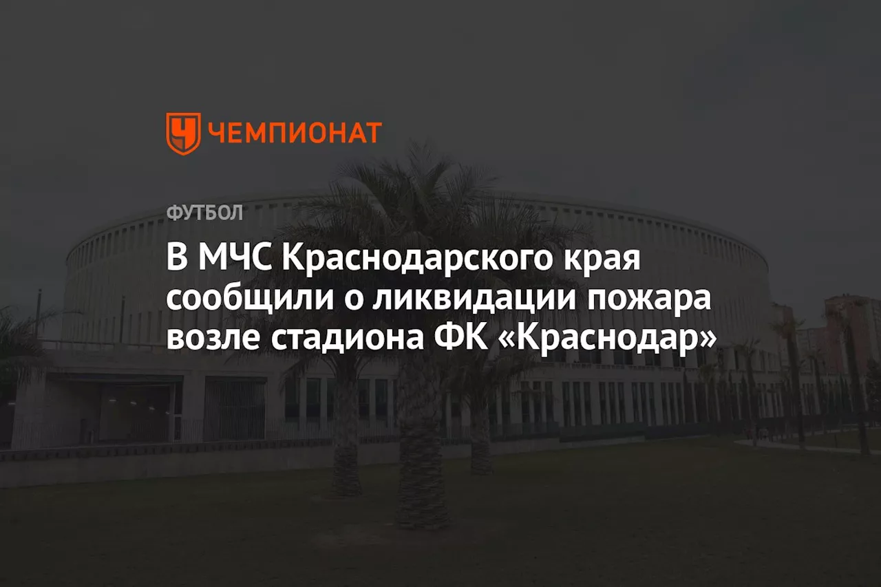 В МЧС Краснодарского края сообщили о ликвидации пожара возле стадиона ФК «Краснодар»