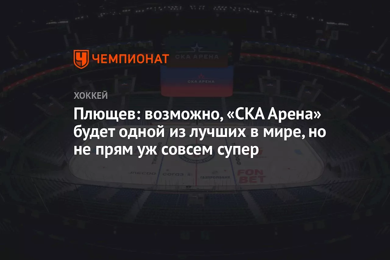 Плющев: возможно, «СКА Арена» будет одной из лучших в мире, но не прям уж совсем супер